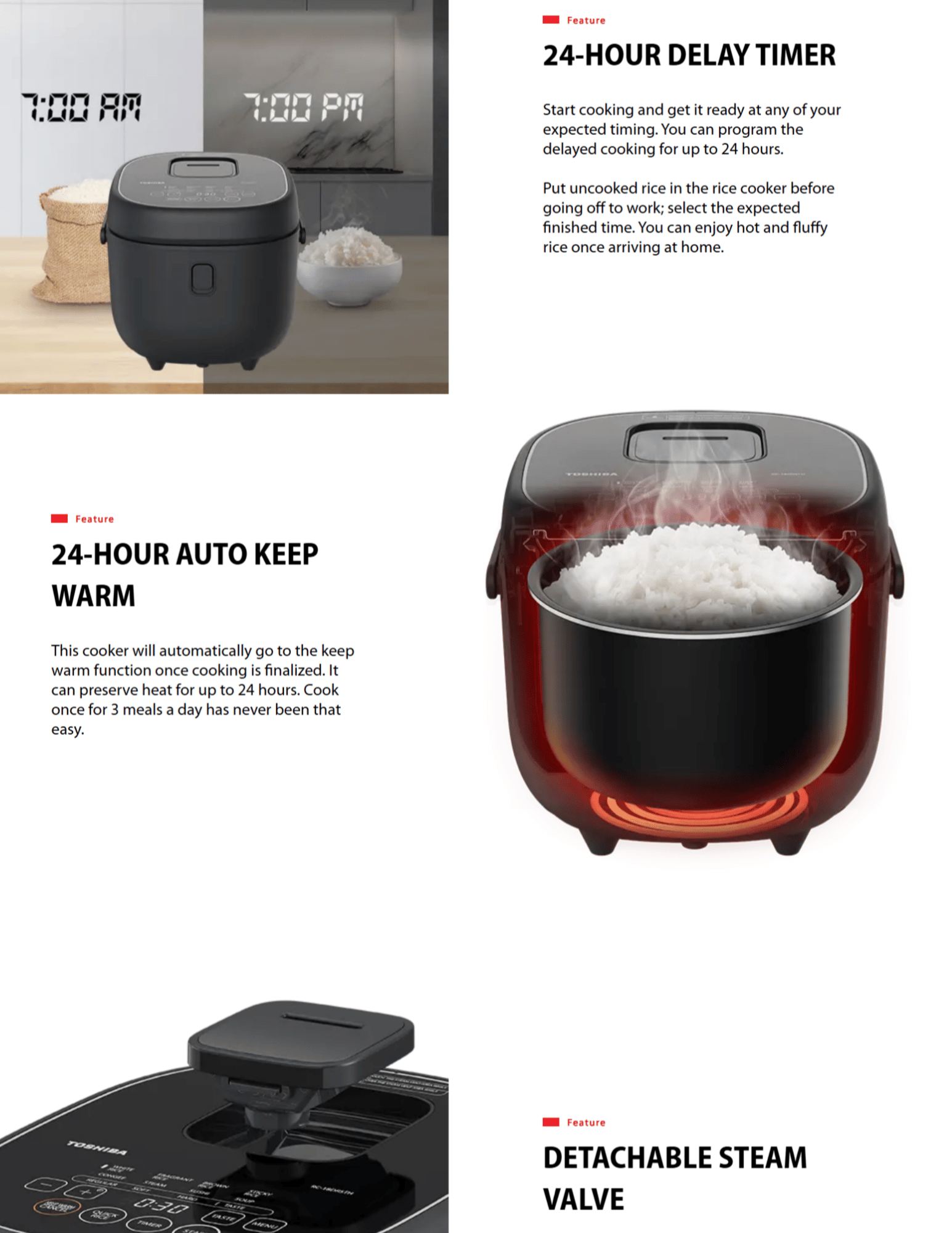 24-HOUR DELAY TIMER Start cooking and get it ready at any of your expected timing. You can program the delayed cooking for up to 24 hours. Put uncooked rice in the rice cooker before going off to work; select the expected finished time. You can enjoy hot and fluffy rice once arriving at home. feature-Auto-Keep-Warm Feature 24-HOUR AUTO KEEP WARM This cooker will automatically go to the keep warm function once cooking is finalized. It can preserve heat for up to 24 hours. Cook once for 3 meals a day has never been that easy.