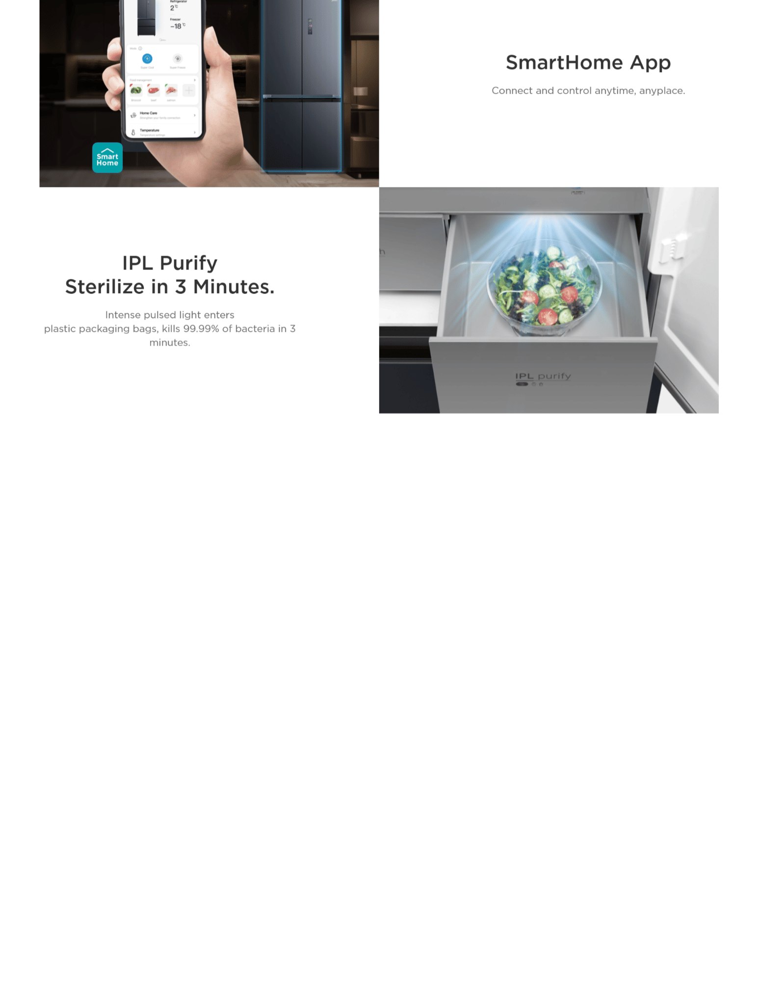 SmartHome App Connect and control anytime, anyplace. IPL PurifySterilize in 3 Minutes. IPL Purify Sterilize in 3 Minutes. Intense pulsed light enters plastic packaging bags, kills 99.99% of bacteria in 3 minutes.
